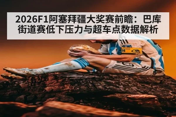 2026F1阿塞拜疆大奖赛前瞻：巴库街道赛低下压力与超车点数据解析