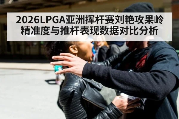 2026LPGA亚洲挥杆赛刘艳攻果岭精准度与推杆表现数据对比分析