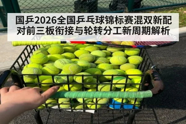 国乒2026全国乒乓球锦标赛混双新配对前三板衔接与轮转分工新周期解析