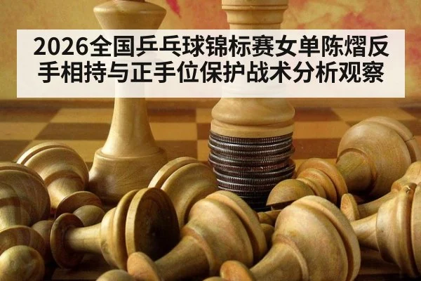 2026全国乒乓球锦标赛女单陈熠反手相持与正手位保护战术分析观察