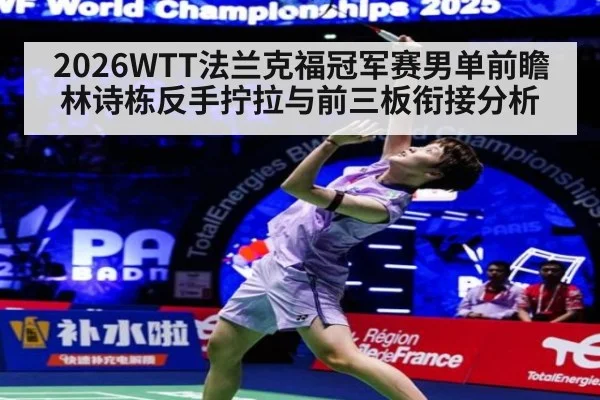 2026WTT法兰克福冠军赛男单前瞻 林诗栋反手拧拉与前三板衔接分析